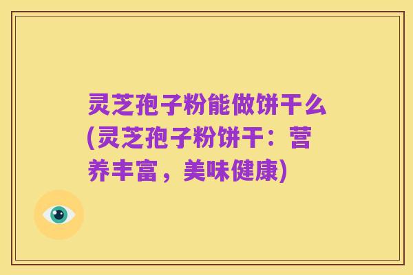 灵芝孢子粉能做饼干么(灵芝孢子粉饼干：营养丰富，美味健康)