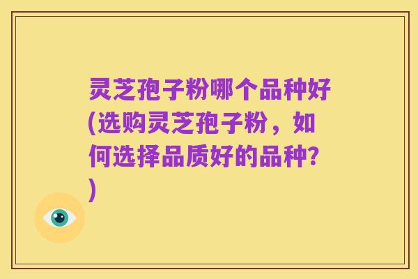 灵芝孢子粉哪个品种好(选购灵芝孢子粉,如何选择品质好的品种?)