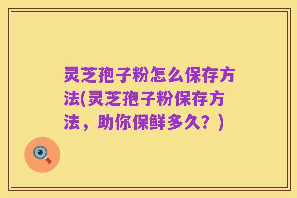 灵芝孢子粉怎么保存方法(灵芝孢子粉保存方法，助你保鲜多久？)