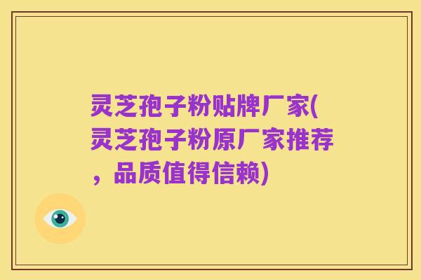 灵芝孢子粉贴牌厂家(灵芝孢子粉原厂家推荐,品质值得信赖)