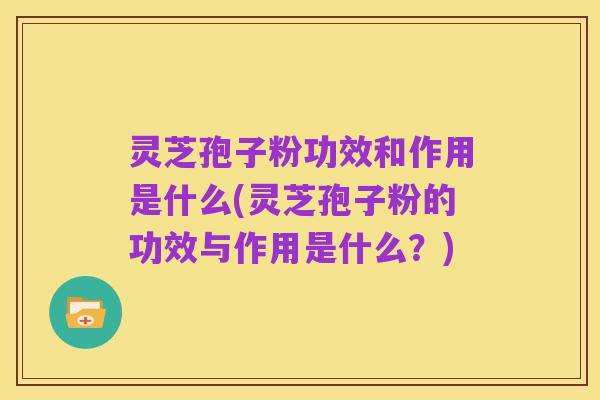 灵芝孢子粉功效和作用是什么(灵芝孢子粉的功效与作用是什么?)