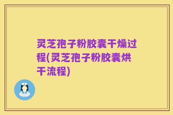 灵芝孢子粉胶囊干燥过程(灵芝孢子粉胶囊烘干流程)