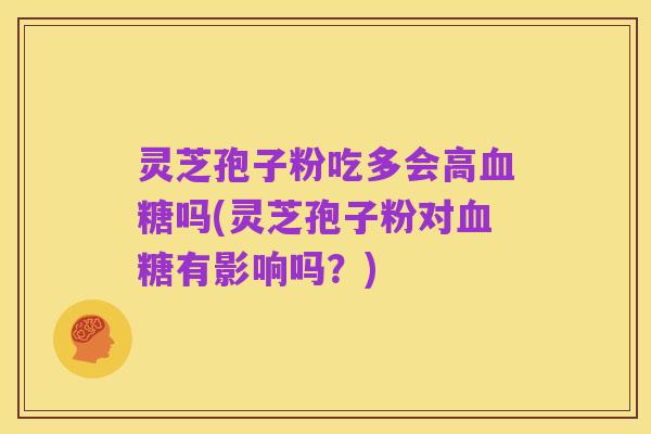 灵芝孢子粉吃多会高血糖吗(灵芝孢子粉对血糖有影响吗？)