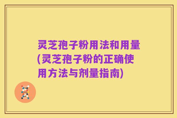 灵芝孢子粉用法和用量(灵芝孢子粉的正确使用方法与剂量指南)