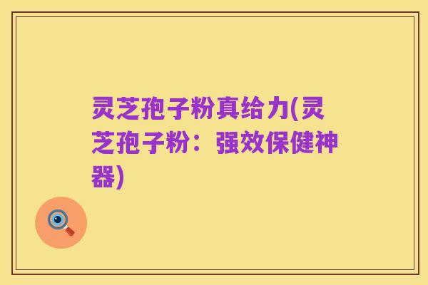 灵芝孢子粉真给力(灵芝孢子粉：强效保健神器)