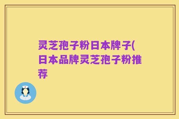 灵芝孢子粉日本牌子(日本品牌灵芝孢子粉推荐