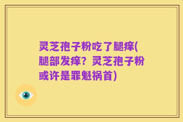 灵芝孢子粉吃了腿痒(腿部发痒?灵芝孢子粉或许是罪魁祸首)