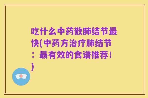 吃什么中药散肺结节最快(中药方治疗肺结节：最有效的食谱推荐！)