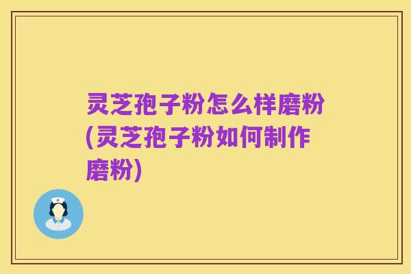 灵芝孢子粉怎么样磨粉(灵芝孢子粉如何制作磨粉)