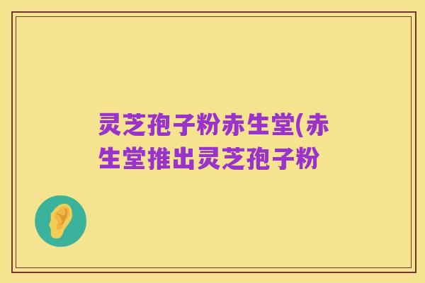 灵芝孢子粉赤生堂(赤生堂推出灵芝孢子粉