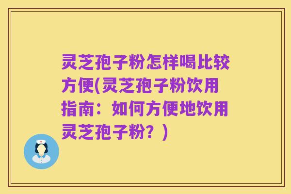 灵芝孢子粉怎样喝比较方便(灵芝孢子粉饮用指南:如何方便地饮用灵芝孢子粉?)