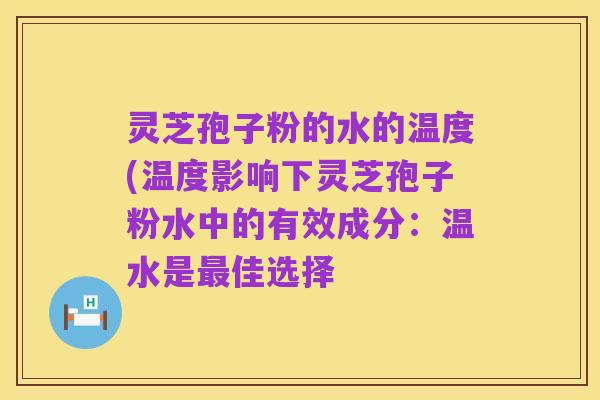 灵芝孢子粉的水的温度(温度影响下灵芝孢子粉水中的有效成分：温水是最佳选择