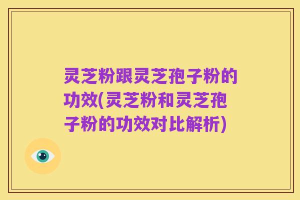 灵芝粉跟灵芝孢子粉的功效(灵芝粉和灵芝孢子粉的功效对比解析)