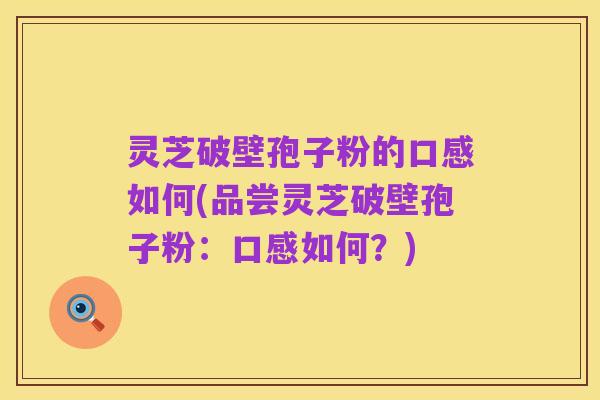 灵芝破壁孢子粉的口感如何(品尝灵芝破壁孢子粉：口感如何？)