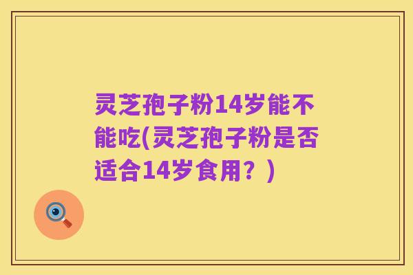 灵芝孢子粉14岁能不能吃(灵芝孢子粉是否适合14岁食用?)