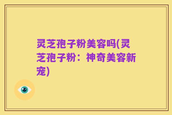 灵芝孢子粉美容吗(灵芝孢子粉:神奇美容新宠)