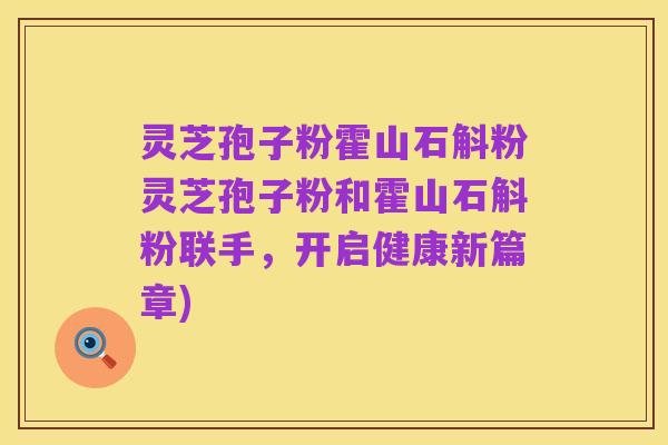 灵芝孢子粉霍山石斛粉灵芝孢子粉和霍山石斛粉联手,开启健康新篇章)