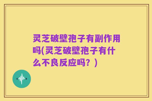 灵芝破壁孢子有副作用吗(灵芝破壁孢子有什么不良反应吗？)