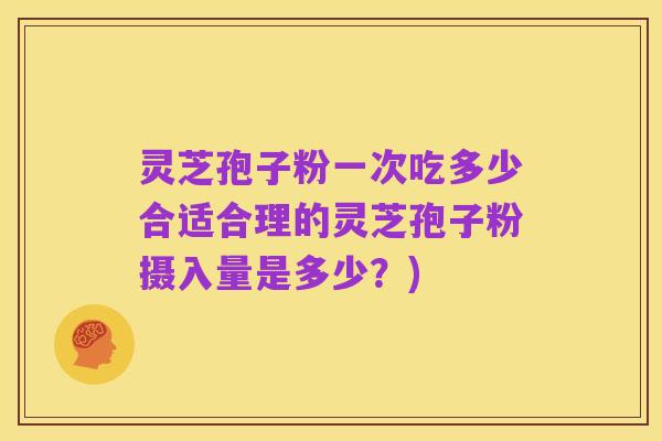 灵芝孢子粉一次吃多少合适合理的灵芝孢子粉摄入量是多少?)