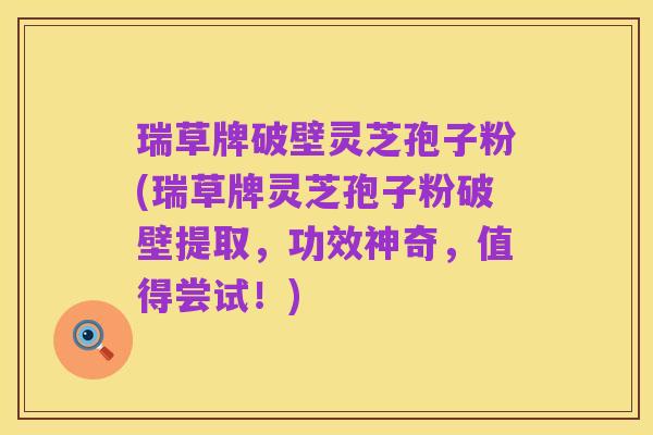 瑞草牌破壁灵芝孢子粉(瑞草牌灵芝孢子粉破壁提取，功效神奇，值得尝试！)