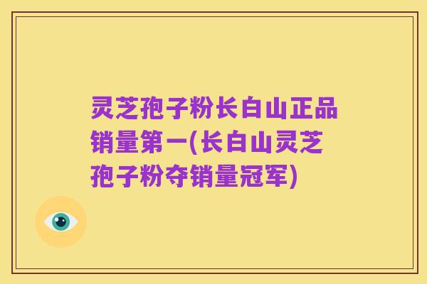 灵芝孢子粉长白山正品销量第一(长白山灵芝孢子粉夺销量冠军)
