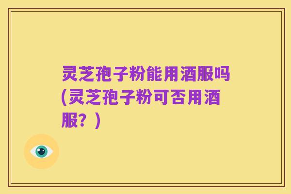 灵芝孢子粉能用酒服吗(灵芝孢子粉可否用酒服?)