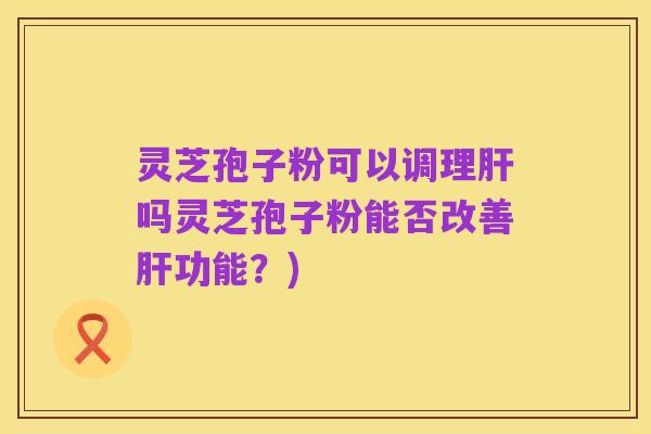 灵芝孢子粉可以调理肝吗灵芝孢子粉能否改善肝功能?)