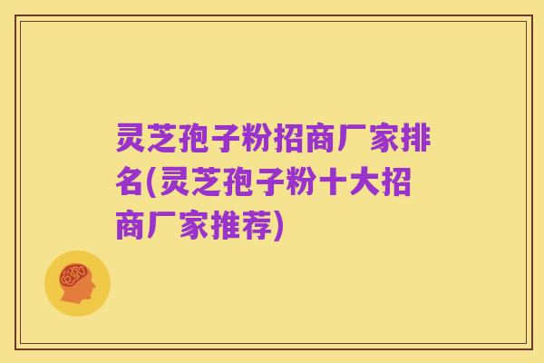 灵芝孢子粉招商厂家排名(灵芝孢子粉十大招商厂家推荐)