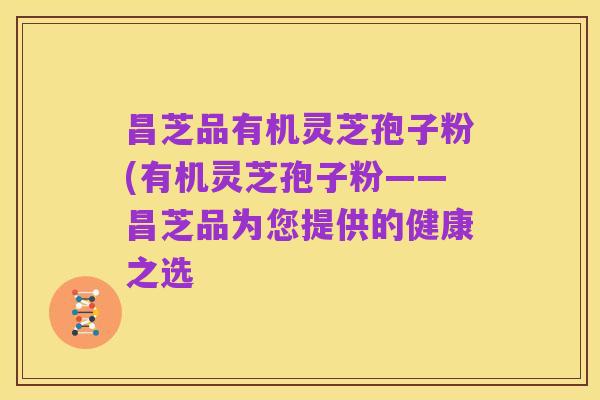 昌芝品有机灵芝孢子粉(有机灵芝孢子粉——昌芝品为您提供的健康之选