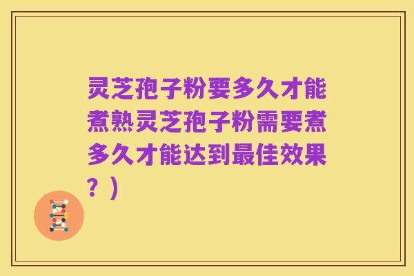 灵芝孢子粉要多久才能煮熟灵芝孢子粉需要煮多久才能达到最佳效果?)