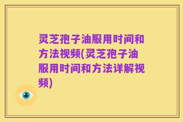 灵芝孢子油服用时间和方法视频(灵芝孢子油服用时间和方法详解视频)