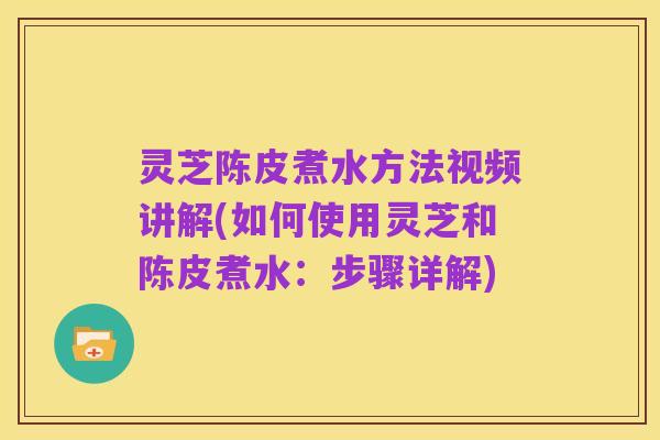 灵芝陈皮煮水方法视频讲解(如何使用灵芝和陈皮煮水：步骤详解)