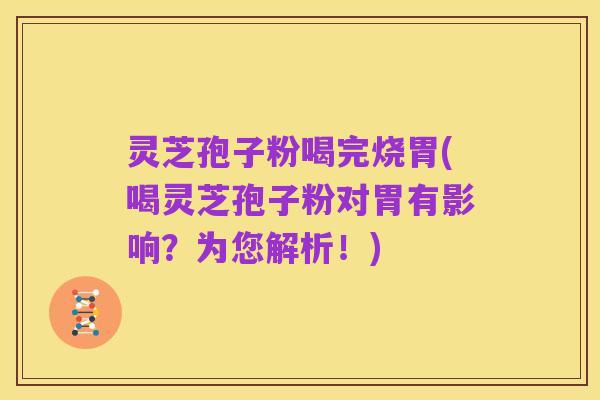 灵芝孢子粉喝完烧胃(喝灵芝孢子粉对胃有影响?为您解析!)