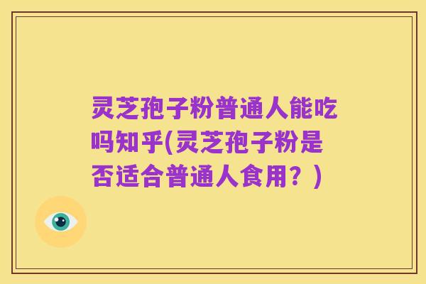 灵芝孢子粉普通人能吃吗知乎(灵芝孢子粉是否适合普通人食用？)