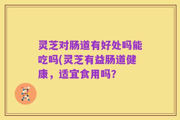 灵芝对肠道有好处吗能吃吗(灵芝有益肠道健康，适宜食用吗？
