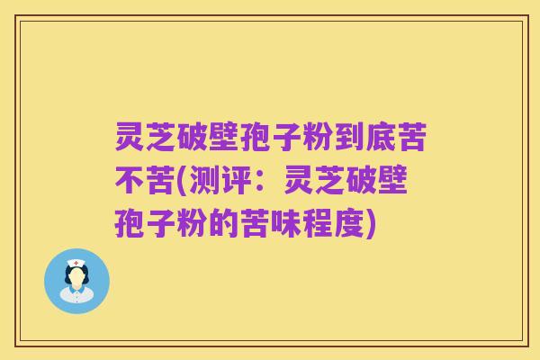 灵芝破壁孢子粉到底苦不苦(测评：灵芝破壁孢子粉的苦味程度)