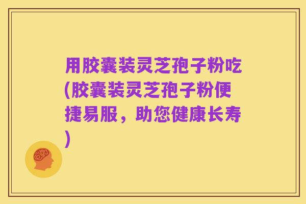 用胶囊装灵芝孢子粉吃(胶囊装灵芝孢子粉便捷易服，助您健康长寿)