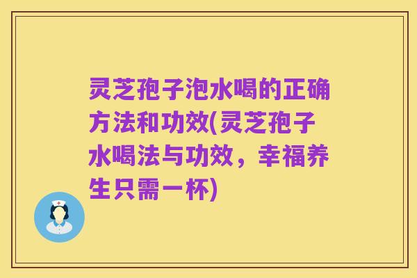 灵芝孢子泡水喝的正确方法和功效(灵芝孢子水喝法与功效,幸福养生只需一杯)