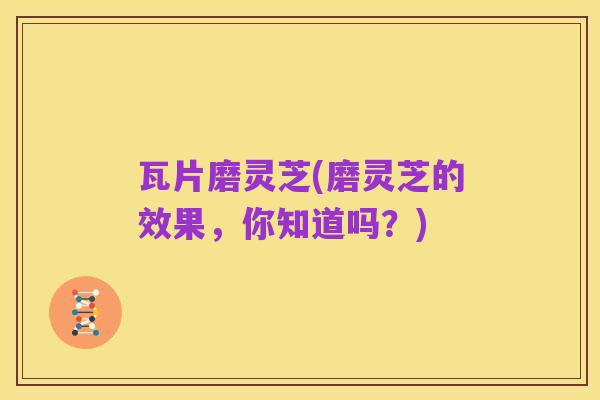 瓦片磨灵芝(磨灵芝的效果,你知道吗?)