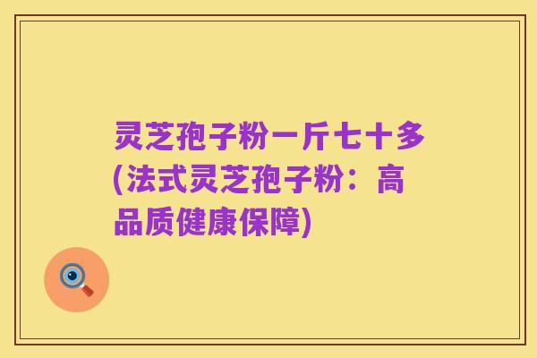 灵芝孢子粉一斤七十多(法式灵芝孢子粉：高品质健康保障)