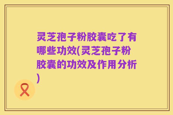 灵芝孢子粉胶囊吃了有哪些功效(灵芝孢子粉胶囊的功效及作用分析)