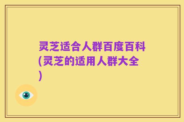 灵芝适合人群百度百科(灵芝的适用人群大全)