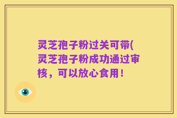 灵芝孢子粉过关可带(灵芝孢子粉成功通过审核,可以放心食用!
