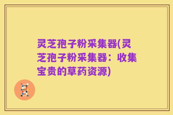 灵芝孢子粉采集器(灵芝孢子粉采集器：收集宝贵的草药资源)