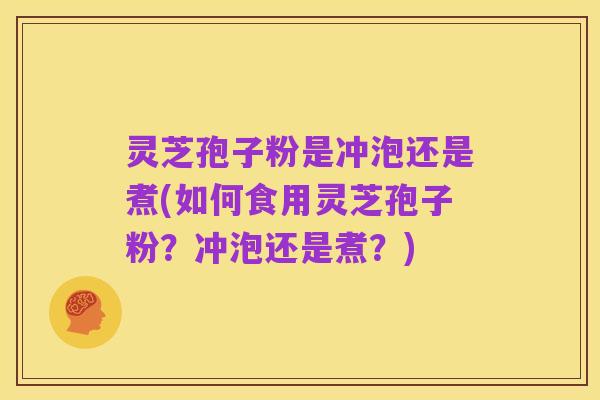 灵芝孢子粉是冲泡还是煮(如何食用灵芝孢子粉?冲泡还是煮?)