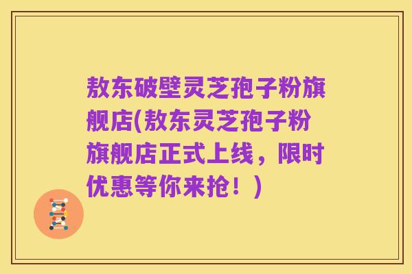 敖东破壁灵芝孢子粉旗舰店(敖东灵芝孢子粉旗舰店正式上线，限时优惠等你来抢！)