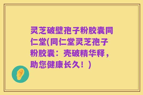 灵芝破壁孢子粉胶囊同仁堂(同仁堂灵芝孢子粉胶囊：壳破精华释，助您健康长久！)