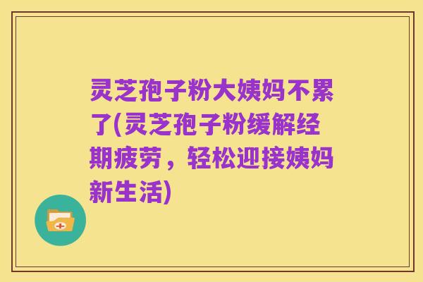 灵芝孢子粉大姨妈不累了(灵芝孢子粉缓解经期疲劳,轻松迎接姨妈新生活)