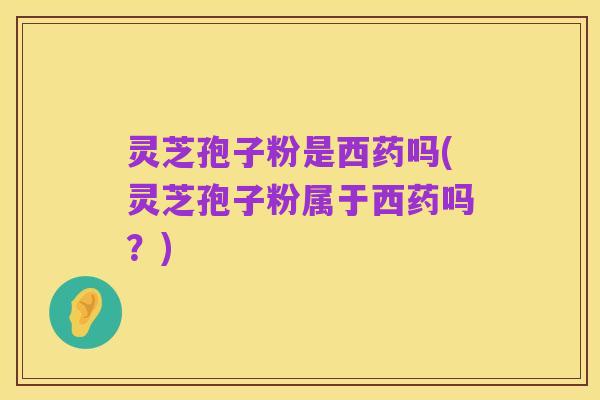 灵芝孢子粉是西药吗(灵芝孢子粉属于西药吗？)