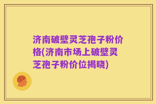 济南破壁灵芝孢子粉价格(济南市场上破壁灵芝孢子粉价位揭晓)